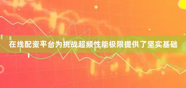 在线配资平台为挑战超频性能极限提供了坚实基础