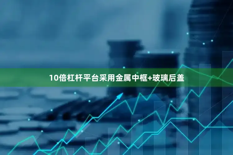 10倍杠杆平台采用金属中框+玻璃后盖