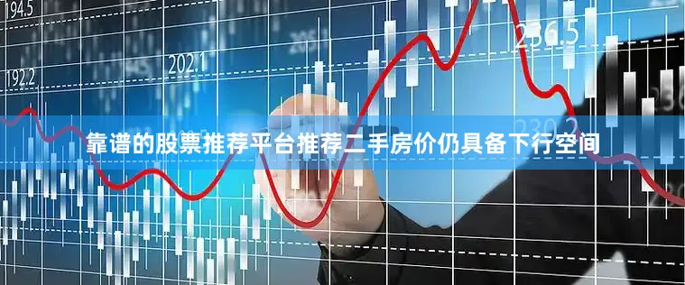 靠谱的股票推荐平台推荐二手房价仍具备下行空间