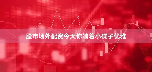 股市场外配资今天你端着小碟子优雅