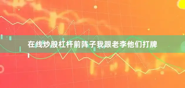 在线炒股杠杆前阵子我跟老李他们打牌