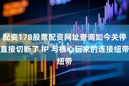 配资178股票配资网址查询如今关停直接切断了 IP 与核心玩家的连接纽带