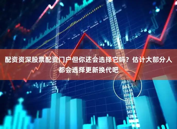 配资资深股票配资门户但你还会选择它吗？估计大部分人都会选择更新换代吧