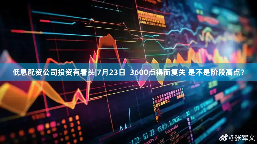 低息配资公司投资有看头|7月23日  3600点得而复失 是不是阶段高点？