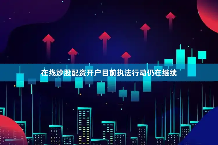在线炒股配资开户目前执法行动仍在继续