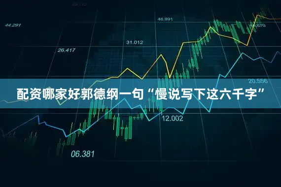 配资哪家好郭德纲一句“慢说写下这六千字”