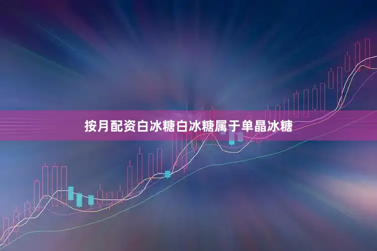 按月配资白冰糖白冰糖属于单晶冰糖