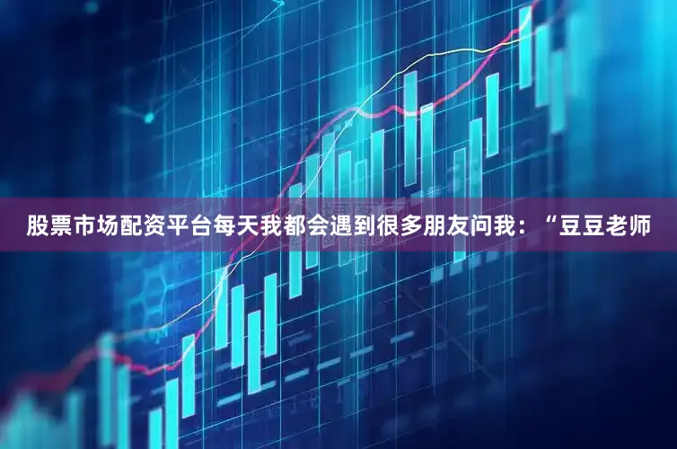 股票市场配资平台每天我都会遇到很多朋友问我：“豆豆老师