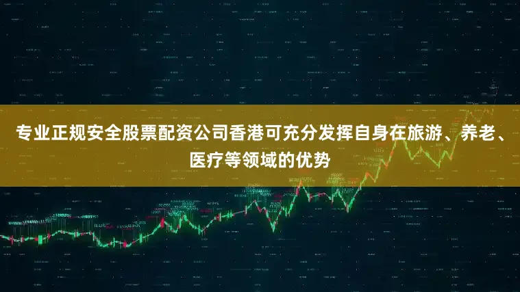 专业正规安全股票配资公司香港可充分发挥自身在旅游、养老、医疗等领域的优势
