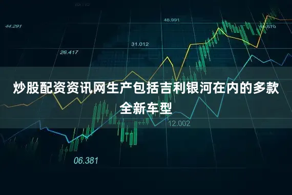 炒股配资资讯网生产包括吉利银河在内的多款全新车型