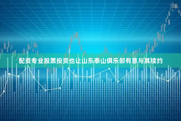 配资专业股票投资也让山东泰山俱乐部有意与其续约